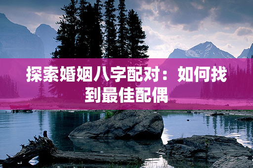 探索婚姻八字配对：如何找到最佳配偶