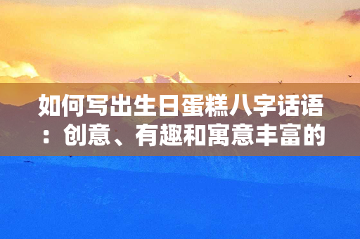 如何写出生日蛋糕八字话语：创意、有趣和寓意丰富的建议