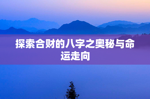 探索合财的八字之奥秘与命运走向