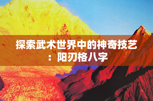 探索武术世界中的神奇技艺：阳刃格八字