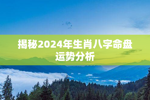 揭秘2024年生肖八字命盘运势分析