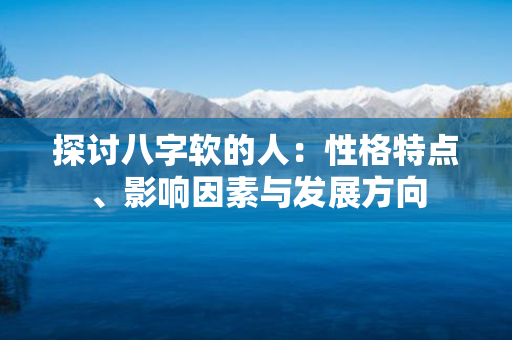 探讨八字软的人：性格特点、影响因素与发展方向