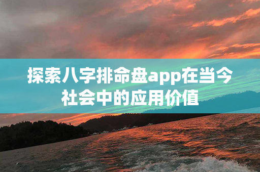 探索八字排命盘app在当今社会中的应用价值