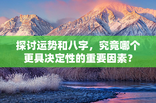 探讨运势和八字，究竟哪个更具决定性的重要因素？