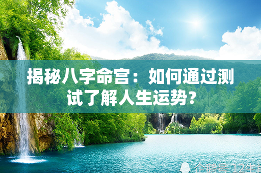 揭秘八字命宫：如何通过测试了解人生运势？