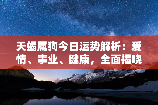 天蝎属狗今日运势解析：爱情、事业、健康，全面揭晓！