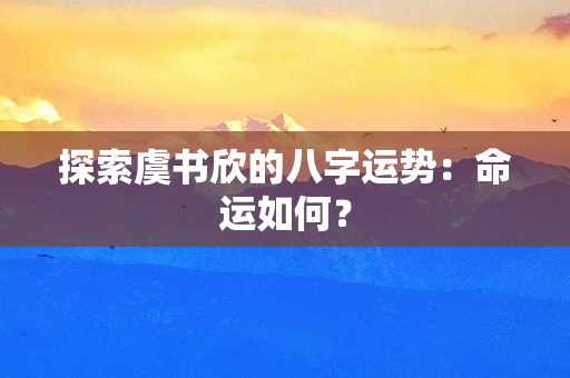 探索虞书欣的八字运势：命运如何？