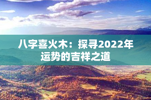 八字喜火木：探寻2022年运势的吉祥之道