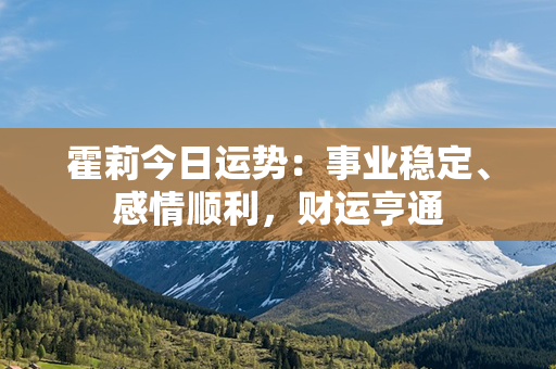 霍莉今日运势：事业稳定、感情顺利，财运亨通