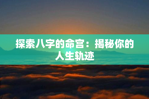 探索八字的命宫：揭秘你的人生轨迹