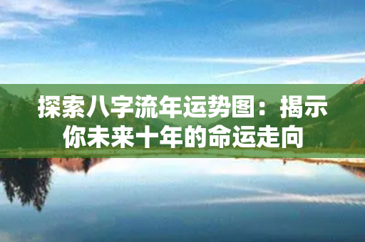 探索八字流年运势图：揭示你未来十年的命运走向