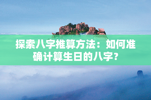 探索八字推算方法：如何准确计算生日的八字？