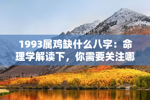 1993属鸡缺什么八字：命理学解读下，你需要关注哪些方面？