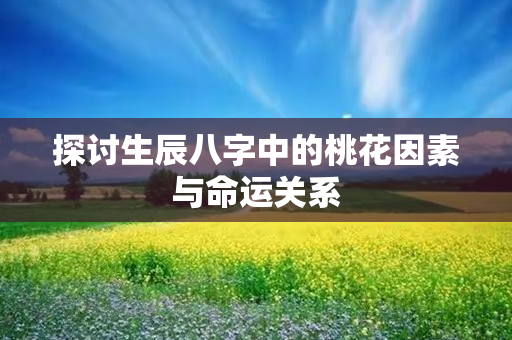 探讨生辰八字中的桃花因素与命运关系