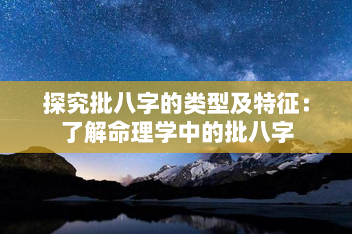 探究批八字的类型及特征：了解命理学中的批八字