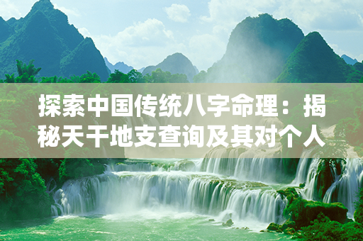 探索中国传统八字命理：揭秘天干地支查询及其对个人性格和命运的影响