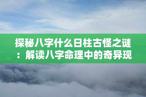 探秘八字什么日柱古怪之谜：解读八字命理中的奇异现象