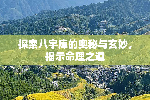 探索八字库的奥秘与玄妙，揭示命理之道