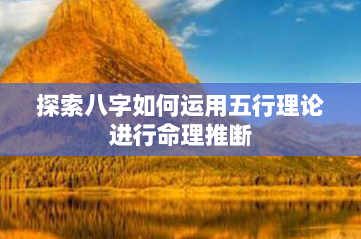 探索八字如何运用五行理论进行命理推断