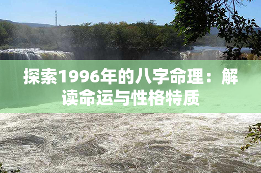 探索1996年的八字命理：解读命运与性格特质