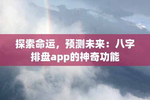 探索命运，预测未来：八字排盘app的神奇功能