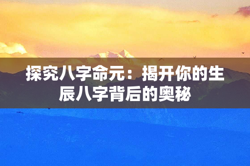 探究八字命元：揭开你的生辰八字背后的奥秘