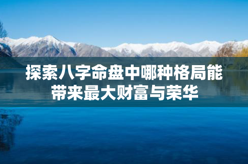 探索八字命盘中哪种格局能带来最大财富与荣华