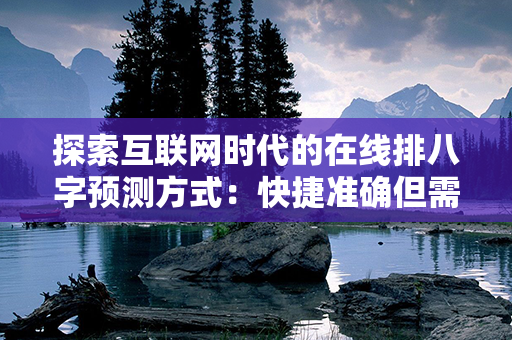 探索互联网时代的在线排八字预测方式：快捷准确但需保持理性思考