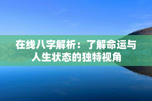 在线八字解析：了解命运与人生状态的独特视角