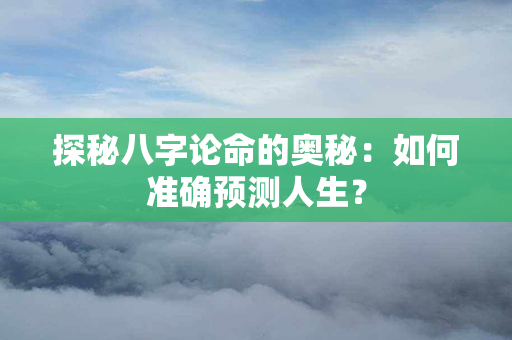 探秘八字论命的奥秘：如何准确预测人生？