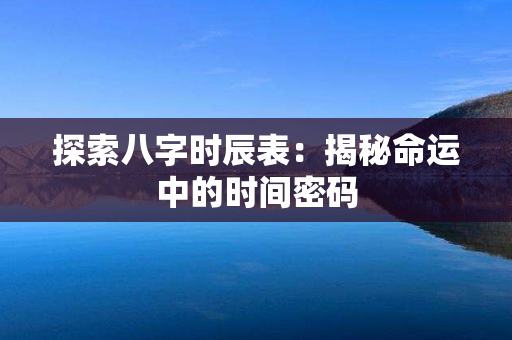 探索八字时辰表：揭秘命运中的时间密码