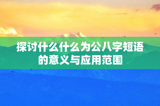 探讨什么什么为公八字短语的意义与应用范围