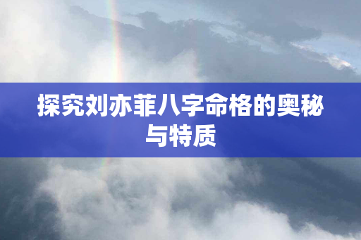 探究刘亦菲八字命格的奥秘与特质