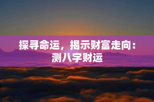 探寻命运，揭示财富走向：测八字财运