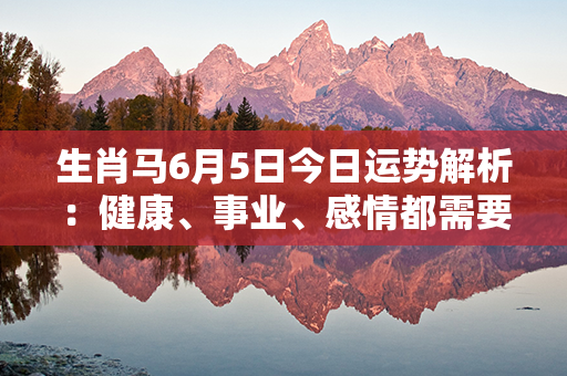 生肖马6月5日今日运势解析：健康、事业、感情都需要注意的关键一天