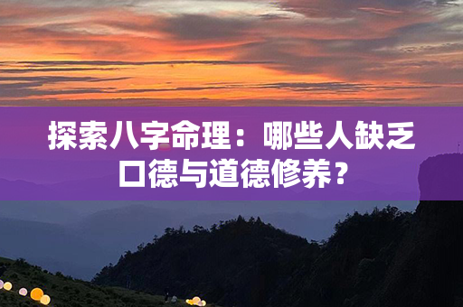 探索八字命理：哪些人缺乏口德与道德修养？