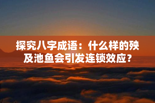 探究八字成语：什么样的殃及池鱼会引发连锁效应？