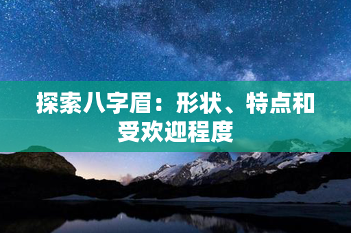 探索八字眉：形状、特点和受欢迎程度