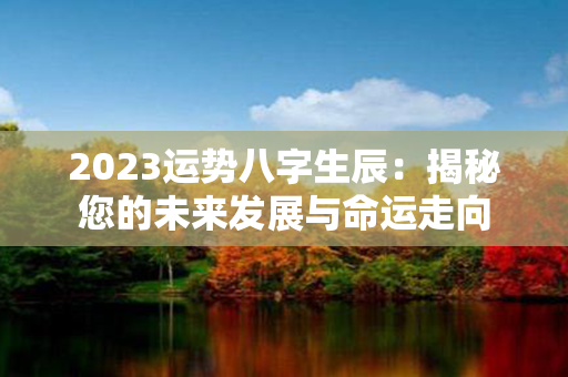 2023运势八字生辰：揭秘您的未来发展与命运走向