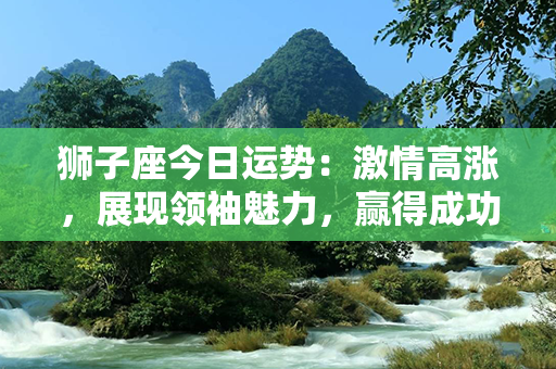 狮子座今日运势：激情高涨，展现领袖魅力，赢得成功！