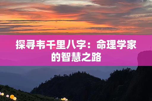 探寻韦千里八字：命理学家的智慧之路