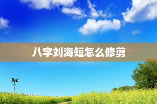 八字刘海短怎么修剪