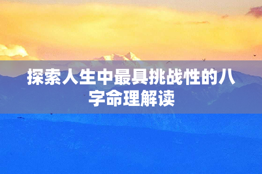 探索人生中最具挑战性的八字命理解读