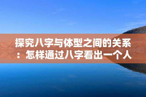 探究八字与体型之间的关系：怎样通过八字看出一个人是否肥胖或苗条？