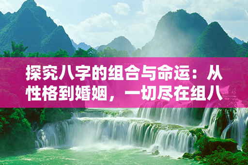 探究八字的组合与命运：从性格到婚姻，一切尽在组八字