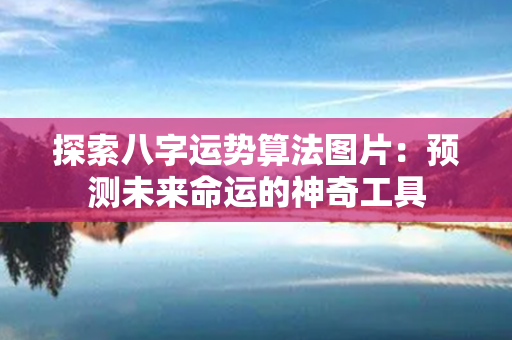 探索八字运势算法图片：预测未来命运的神奇工具