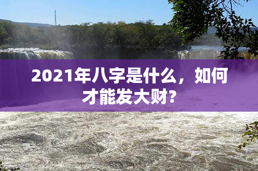 2021年八字是什么，如何才能发大财？