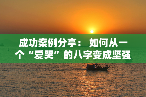 成功案例分享： 如何从一个“爱哭”的八字变成坚强自信者？