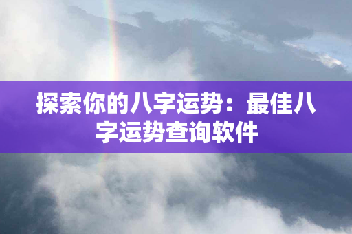 探索你的八字运势：最佳八字运势查询软件