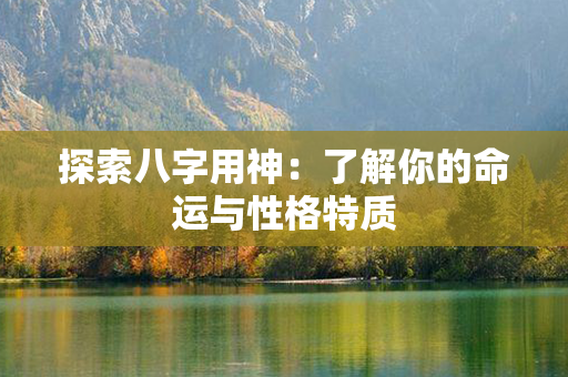 探索八字用神：了解你的命运与性格特质